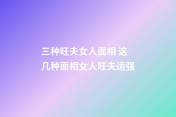 三种旺夫女人面相 这几种面相女人旺夫运强